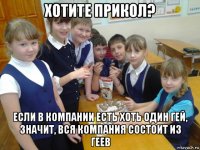 хотите прикол? если в компании есть хоть один гей, значит, вся компания состоит из геев