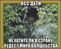 псс дети не хотите ли в страну чудес? мира волшебства
