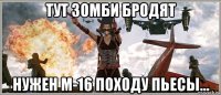 тут зомби бродят нужен m-16 походу пьесы...