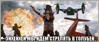  эйхейхей мы идём стрелять в голубей