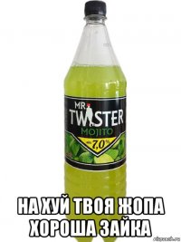  на хуй твоя жопа хороша зайка