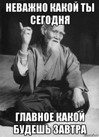 неважно какой ты сегодня главное какой будешь завтра