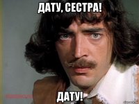 дату, сестра! дату!