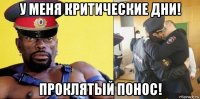 у меня критические дни! проклятый понос!