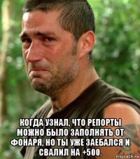  когда узнал, что репорты можно было заполнять от фонаря, но ты уже заебался и свалил на +500.