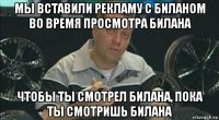 мы вставили рекламу с биланом во время просмотра билана чтобы ты смотрел билана, пока ты смотришь билана
