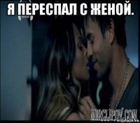 я переспал с женой. 