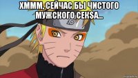 хммм, сейчас бы чистого мужского сек$а... 