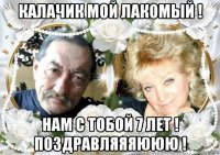 калачик мой лакомый ! нам с тобой 7 лет ! поздравляяяююю !