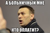 а больничный мне кто оплатит?