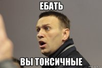 ебать вы токсичные