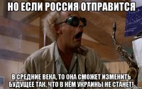 но если россия отправится в средние века, то она сможет изменить будущее так, что в нём украины не станет!