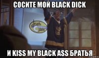 сосите мой black dick и kiss my black ass братья
