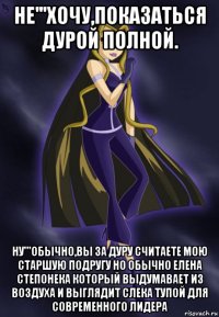 не'''хочу,показаться дурой полной. ну'''обычно,вы за дуру считаете мою старшую подругу но обычно елена степонека который выдумавает из воздуха и выглядит слека тупой для современного лидера