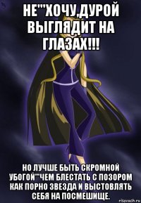 не'''хочу,дурой выглядит на глазах!!! но лучше быть скромной убогой'''чем блестать с позором как порно звезда и выстовлять себя на посмешище.