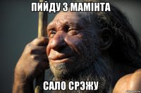 пийду з мамiнта сало срэжу