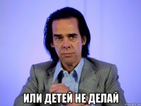  или детей не делай