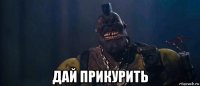  дай прикурить