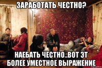 заработать честно? наебать честно..вот эт более уместное выражение