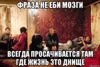 фраза не еби мозги всегда просачивается там где жизнь это днище