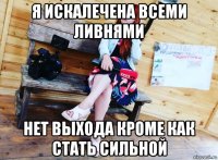 я искалечена всеми ливнями нет выхода кроме как стать сильной