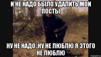 и не надо было удалить мои посты ну не надо..ну не люблю я этого не люблю
