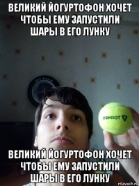 великий йогуртофон хочет чтобы ему запустили шары в его лунку великий йогуртофон хочет чтобы ему запустили шары в его лунку