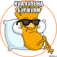 ну а хуле на буржуям 