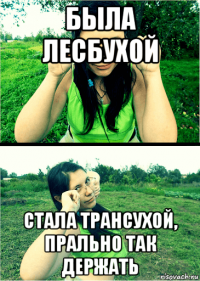 была лесбухой стала трансухой, прально так держать