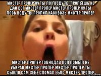 мистер пропер ну ты лох воду ты прольёшь не дай бог мистер пропер мистер пропер ну ты лось воду ты пролил насквозь мистер пропер мистер пропер говнодав пол помыл не убирав мистер пропер мистер пропер ты сыкло сам себе сломал ебло мистер пропер