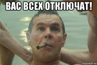 вас всех отключат! 