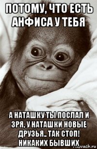 потому, что есть анфиса у тебя а наташку ты послал и зря, у наташки новые друзья.. так стоп! никаких бывших