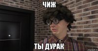 чиж ты дурак