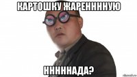 картошку жаренннную нннннада?