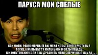 паруса мои спелые как жопы равномерныее вы меня не оставите грустить в тоске..а йа выебу тя миленький мой ты лебедь шизонутенький если буш дразнить меня сперму выпущу йа