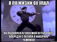 я по жизни ох упал но поднялся и член мой встал я иду вперёд и с песней я наверное чемпион