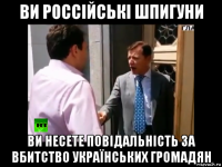 ви россійські шпигуни ви несете повідальність за вбитство українських громадян