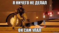 я ничего не делал он сам упал