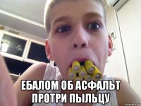  ебалом об асфальт протри пыльцу