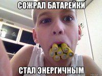 сожрал батарейки стал энергичным