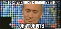 - что случилось с навальным? - он утонул :)