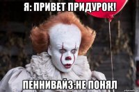 я: привет придурок! пеннивайз:не понял