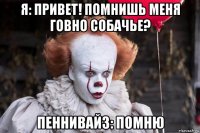 я: привет! помнишь меня говно собачье? пеннивайз: помню