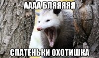 аааа бляяяяя спатеньки охотишка