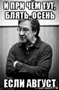 и при чём тут, блять, осень если август