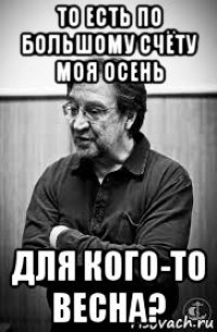 то есть по большому счёту моя осень для кого-то весна?