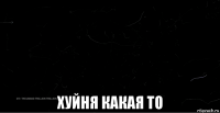 хуйня какая то