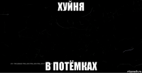 хуйня в потёмках