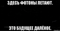 здесь фотоны летают. это будущее далёкое.