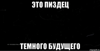 это пиздец темного будущего
